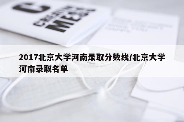 2017北京大学河南录取分数线/北京大学河南录取名单