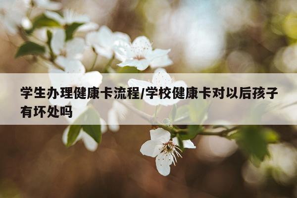 学生办理健康卡流程/学校健康卡对以后孩子有坏处吗