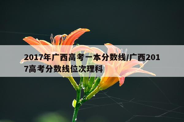 2017年广西高考一本分数线/广西2017高考分数线位次理科