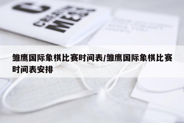 雏鹰国际象棋比赛时间表/雏鹰国际象棋比赛时间表安排