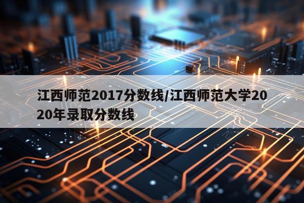江西师范2017分数线/江西师范大学2020年录取分数线