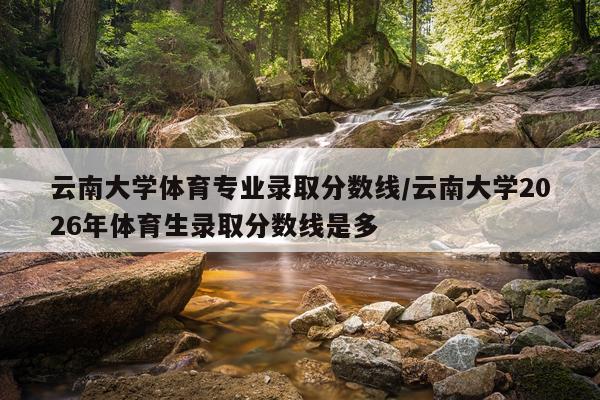 云南大学体育专业录取分数线/云南大学2026年体育生录取分数线是多