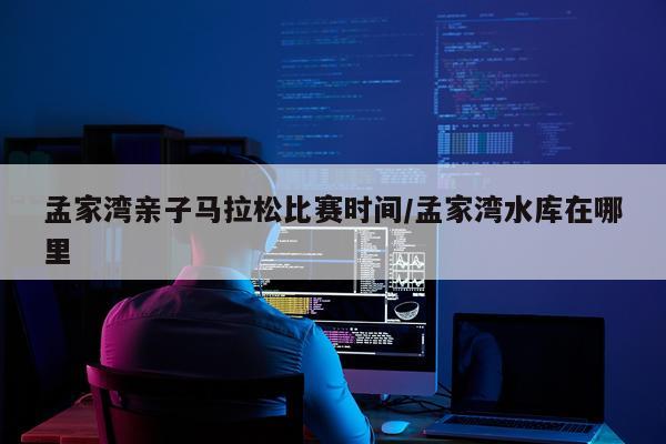 孟家湾亲子马拉松比赛时间/孟家湾水库在哪里