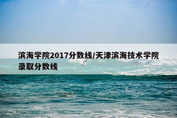 滨海学院2017分数线/天津滨海技术学院录取分数线