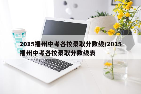 2015福州中考各校录取分数线/2015福州中考各校录取分数线表