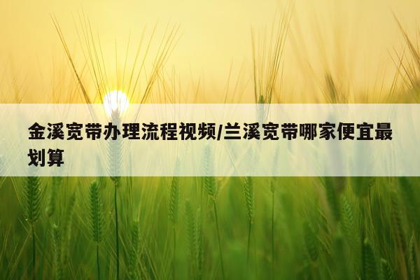 金溪宽带办理流程视频/兰溪宽带哪家便宜最划算