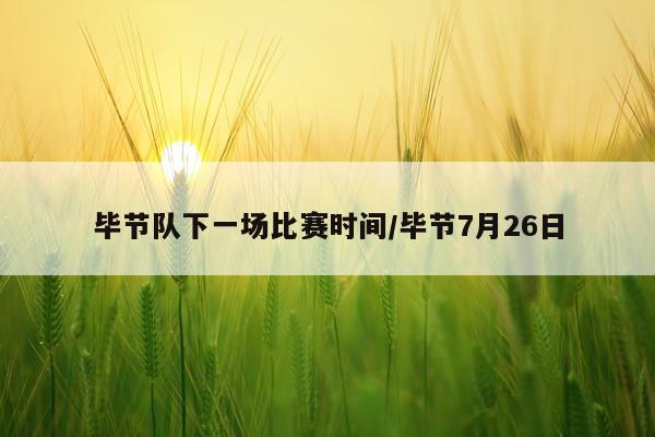 毕节队下一场比赛时间/毕节7月26日