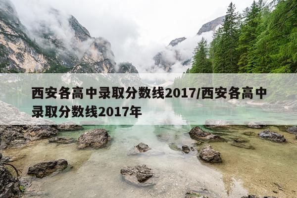 西安各高中录取分数线2017/西安各高中录取分数线2017年