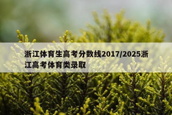 浙江体育生高考分数线2017/2025浙江高考体育类录取