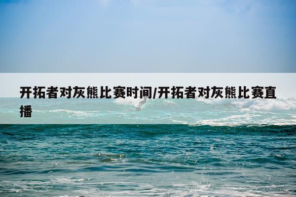 开拓者对灰熊比赛时间/开拓者对灰熊比赛直播