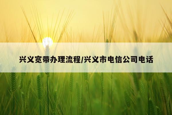 兴义宽带办理流程/兴义市电信公司电话