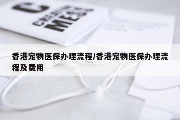 香港宠物医保办理流程/香港宠物医保办理流程及费用