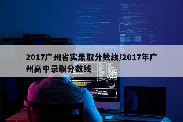 2017广州省实录取分数线/2017年广州高中录取分数线