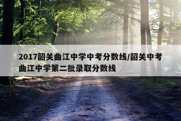 2017韶关曲江中学中考分数线/韶关中考曲江中学第二批录取分数线