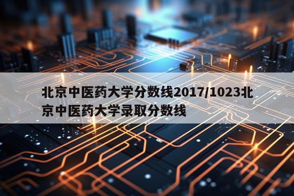 北京中医药大学分数线2017/1023北京中医药大学录取分数线