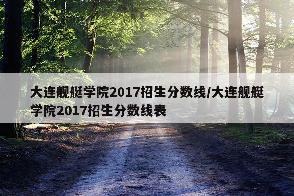 大连舰艇学院2017招生分数线/大连舰艇学院2017招生分数线表
