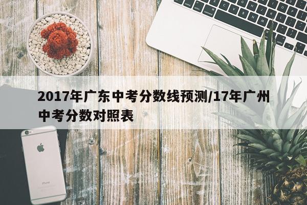2017年广东中考分数线预测/17年广州中考分数对照表