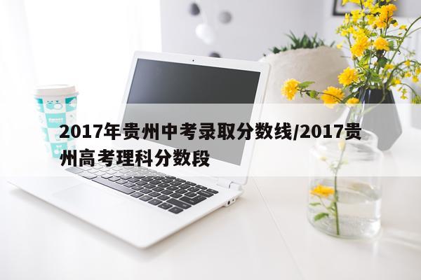 2017年贵州中考录取分数线/2017贵州高考理科分数段