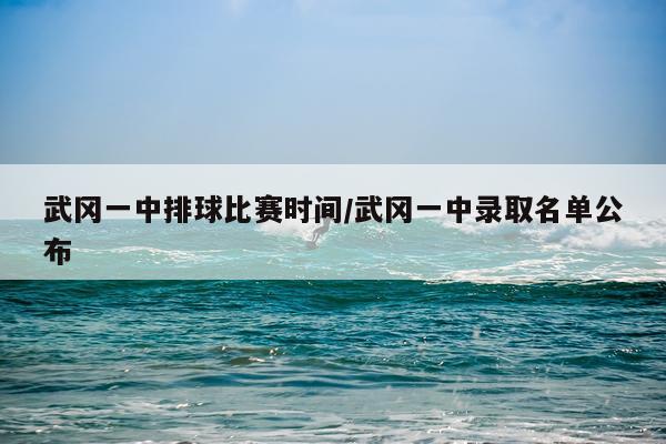 武冈一中排球比赛时间/武冈一中录取名单公布