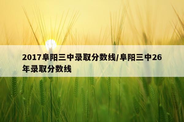 2017阜阳三中录取分数线/阜阳三中26年录取分数线