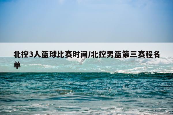 北控3人篮球比赛时间/北控男篮第三赛程名单