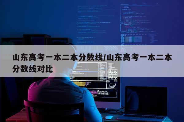 山东高考一本二本分数线/山东高考一本二本分数线对比