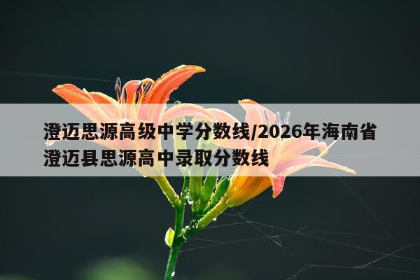 澄迈思源高级中学分数线/2026年海南省澄迈县思源高中录取分数线