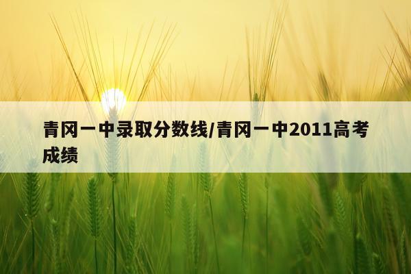 青冈一中录取分数线/青冈一中2011高考成绩