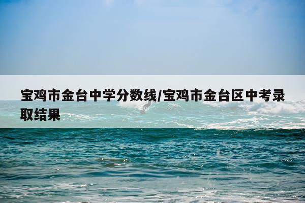 宝鸡市金台中学分数线/宝鸡市金台区中考录取结果