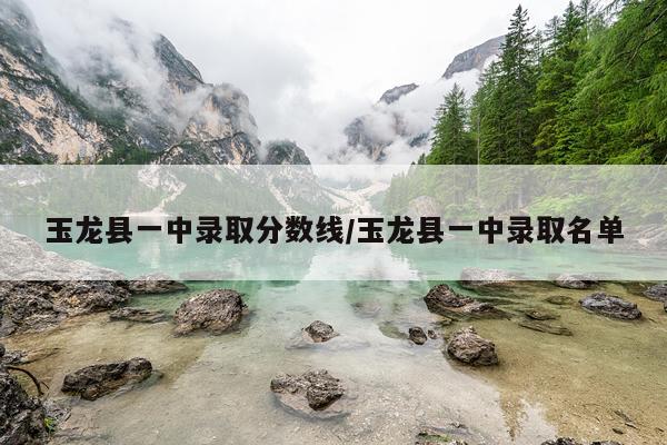 玉龙县一中录取分数线/玉龙县一中录取名单