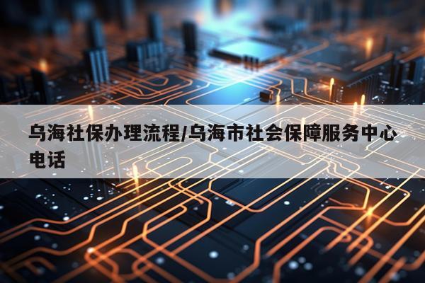 乌海社保办理流程/乌海市社会保障服务中心电话