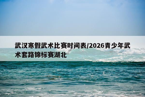 武汉寒假武术比赛时间表/2026青少年武术套路锦标赛湖北