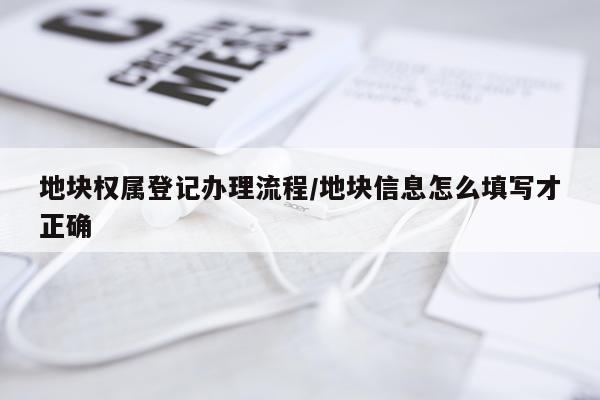 地块权属登记办理流程/地块信息怎么填写才正确