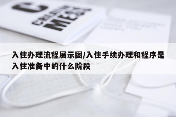入住办理流程展示图/入住手续办理和程序是入住准备中的什么阶段