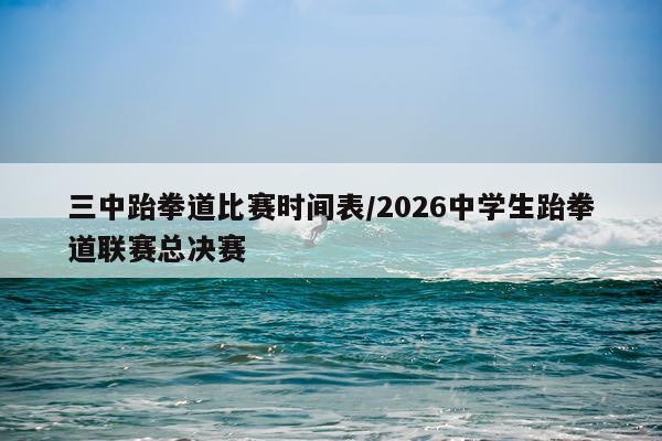 三中跆拳道比赛时间表/2026中学生跆拳道联赛总决赛