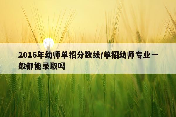 2016年幼师单招分数线/单招幼师专业一般都能录取吗