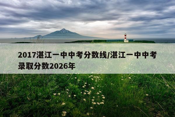 2017湛江一中中考分数线/湛江一中中考录取分数2026年