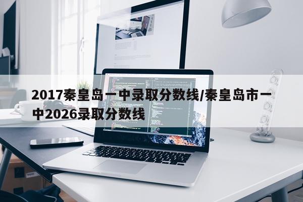 2017秦皇岛一中录取分数线/秦皇岛市一中2026录取分数线