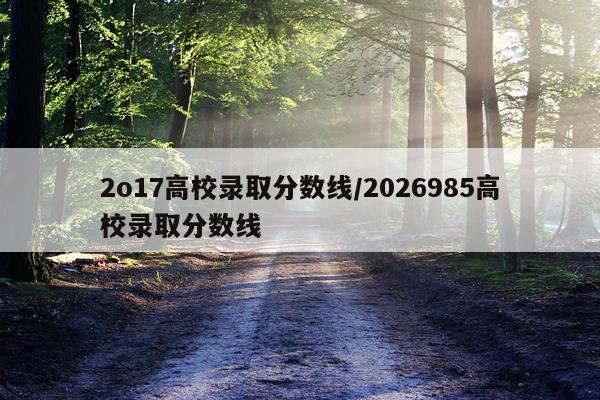 2o17高校录取分数线/2026985高校录取分数线