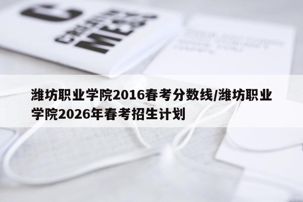 潍坊职业学院2016春考分数线/潍坊职业学院2026年春考招生计划