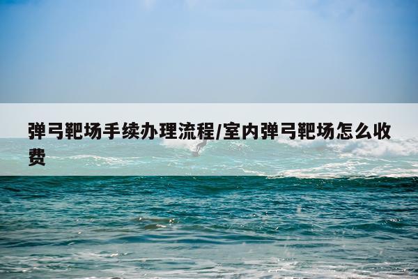 弹弓靶场手续办理流程/室内弹弓靶场怎么收费