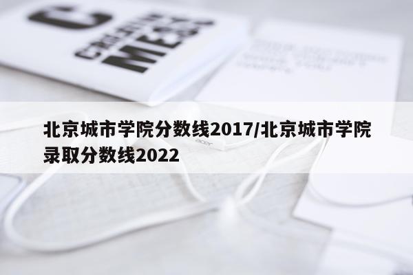 北京城市学院分数线2017/北京城市学院录取分数线2022