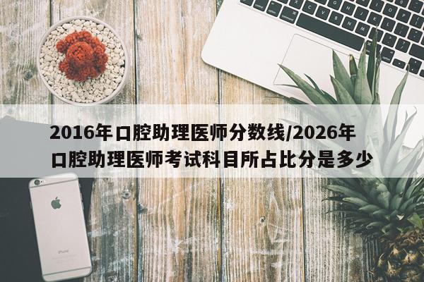 2016年口腔助理医师分数线/2026年口腔助理医师考试科目所占比分是多少