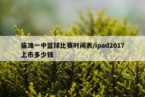 庙滩一中篮球比赛时间表/ipad2017上市多少钱