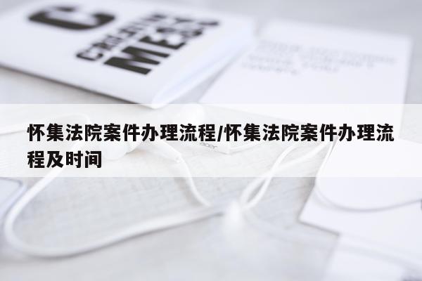 怀集法院案件办理流程/怀集法院案件办理流程及时间