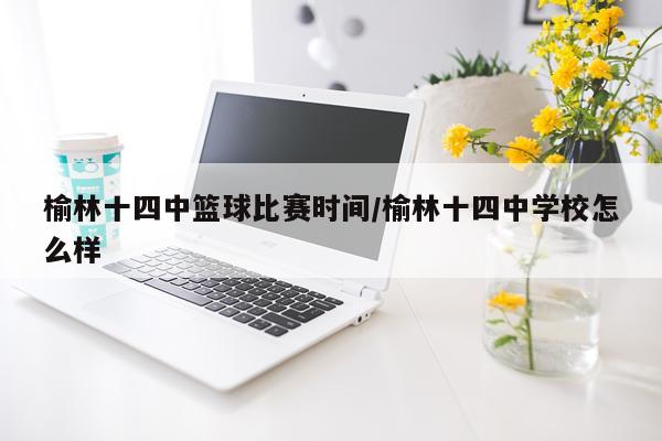 榆林十四中篮球比赛时间/榆林十四中学校怎么样