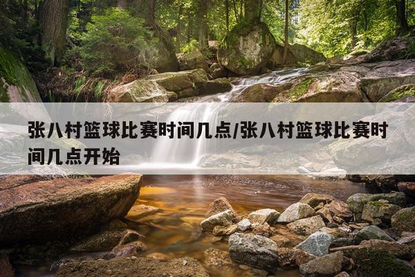 张八村篮球比赛时间几点/张八村篮球比赛时间几点开始
