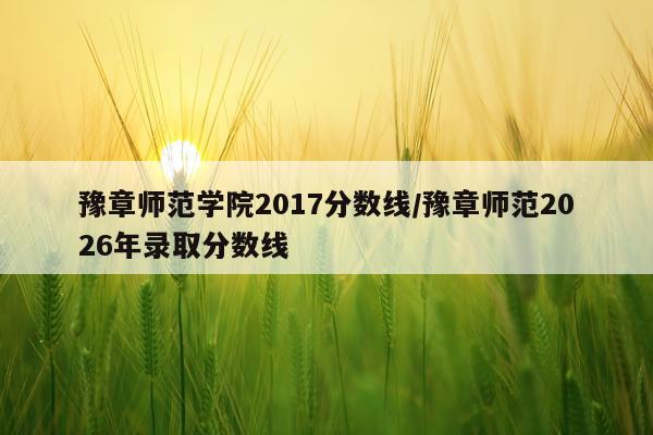 豫章师范学院2017分数线/豫章师范2026年录取分数线