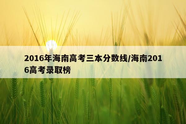 2016年海南高考三本分数线/海南2016高考录取榜