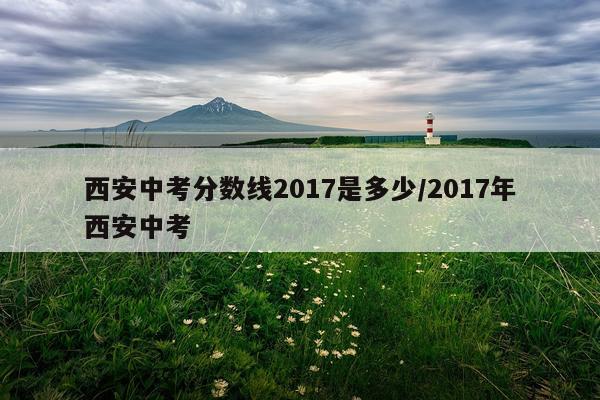 西安中考分数线2017是多少/2017年西安中考